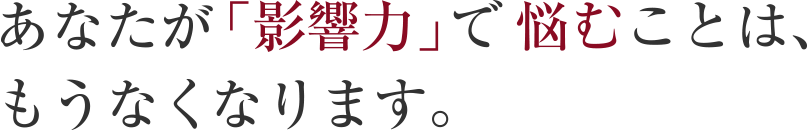 あなたが「影響力」で悩むことは、もうなくなります。