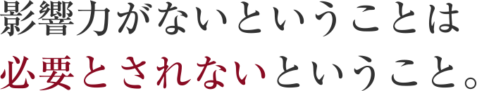 影響力がないということは必要とされないということ。