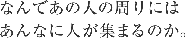 なんであの人の周りにはあんなに人が集まるのか。