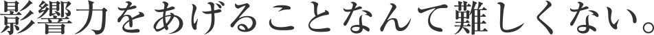 影響力をあげることなんて難しくない。