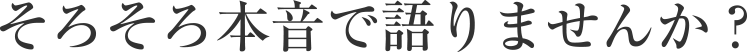 そろそろ本音で語りませんか？